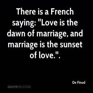 There is a French saying: ''Love is the dawn of marriage, and marriage ...