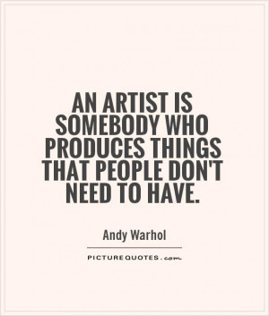 ... artist is somebody who produces things that people don't need to have