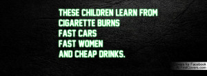 ... learn from cigarette burns, fast cars, fast women,And cheap drinks.!3