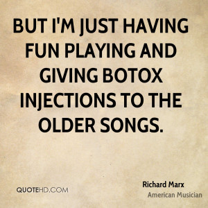 But I'm just having fun playing and giving Botox injections to the ...