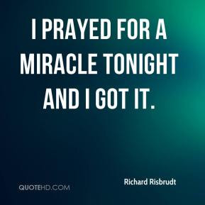 Richard Risbrudt - I prayed for a miracle tonight and I got it.