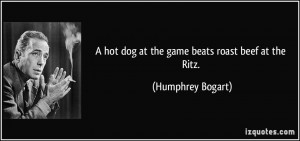 hot dog at the game beats roast beef at the Ritz. - Humphrey Bogart