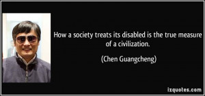 ... its disabled is the true measure of a civilization. - Chen Guangcheng