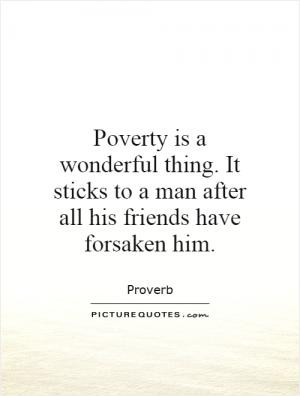 Poverty is a wonderful thing. It sticks to a man after all his friends ...