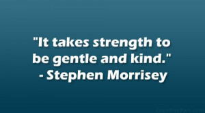 It takes strength to be gentle and kind.” – Stephen Morrisey