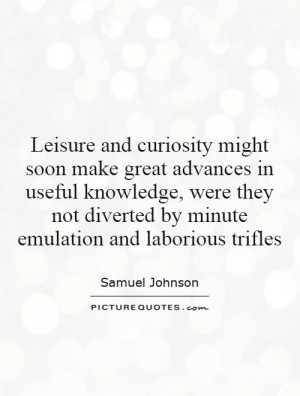 ... curiosity might soon make great advances in useful knowledge, were