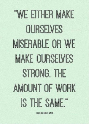 Carlos Castenada Quote The work taken in being miserable and strong is ...