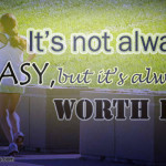 It’s not always easy, but it’s always worth it.