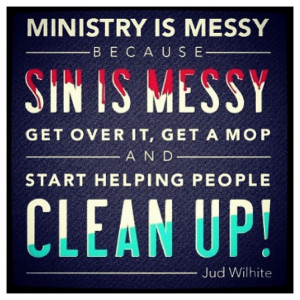 ... ministry is messy because sin is messy get over it get a mop and start