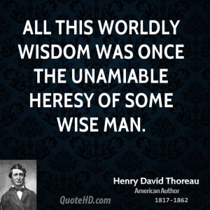 ... this worldly wisdom was once the unamiable heresy of some wise man