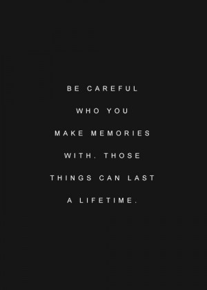 Be careful who you make memories with. Those things can last a ...