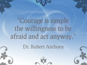 ... the willingness to be afraid and act anyway.- Dr. Robert Anthony
