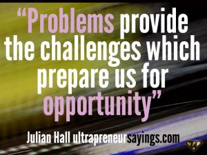 Problems provide the challenges which prepare us for opportunity”