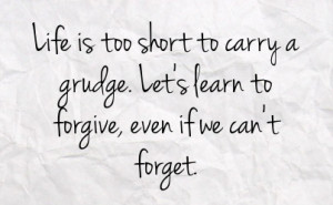 life is too short to carry a grudge let s learn to forgive even if we ...