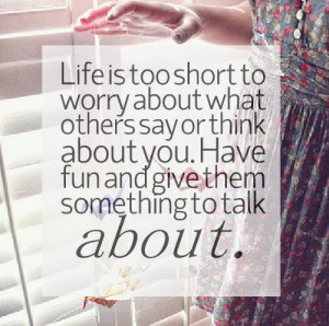 Life is too short to worry about what others say or think about you ...