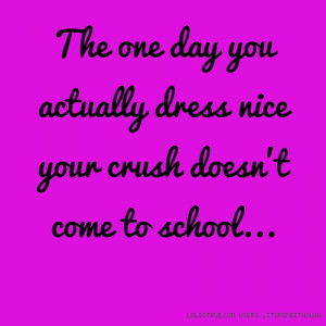 The one day you actually dress nice your crush doesn't come to school ...