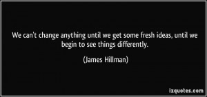 ... fresh ideas, until we begin to see things differently. - James Hillman