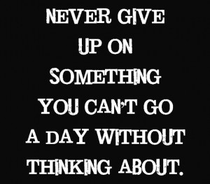 Never give up on someone you can’t go a day without thinking about.