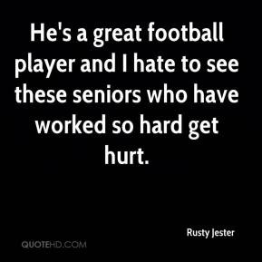 Jester - He's a great football player and I hate to see these seniors ...