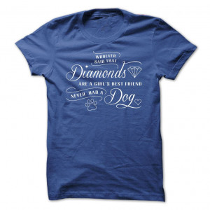 whoever said diamonds are a girls best friend never owned a dog T ...