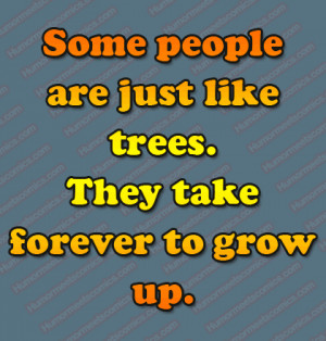 Some people are just like trees. They take forever to grow up.