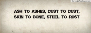 Ash to Ashes, Dust to Dust, Skin to Bone, Steel to Rust