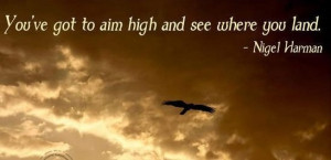 You have got to aim high and see where you land.”