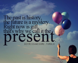 The past is history, the future is a mystery. Right now is gift, that ...