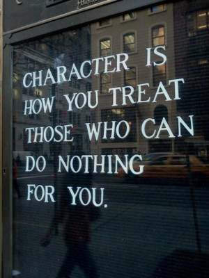 ... Life - Character is how you treat those who can do nothing for you