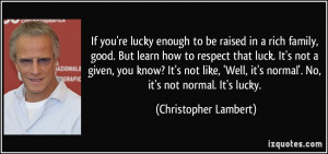 If you're lucky enough to be raised in a rich family, good. But learn ...