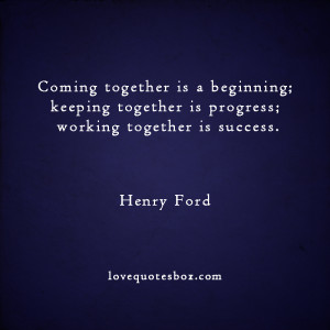 Coming together is a beginning; keeping together is progress;