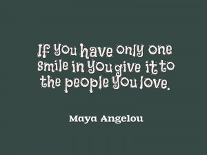 ... one smile in you give it to the people you love.” – Maya Angelou
