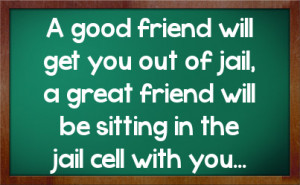 ... out of jail, a great friend will be sitting in the jail cell with you