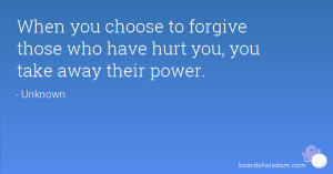 When you choose to forgive those who have hurt you, you take away ...