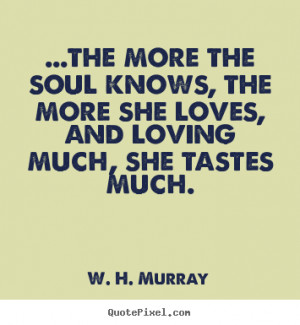 ... soul knows, the more she loves, and loving.. W. H. Murray love quotes