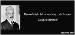 The roof might fall in; anything could happen. - Dashiell Hammett
