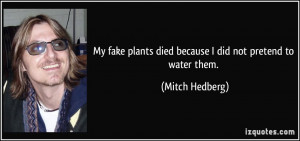 ... plants died because I did not pretend to water them. - Mitch Hedberg