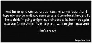 And I'm going to work as hard as I can... for cancer research and ...