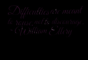Difficulties are meant to rouse, not to discourage. ~ William Ellery