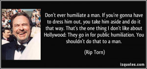 Don't ever humiliate a man. If you're gonna have to dress him out, you ...
