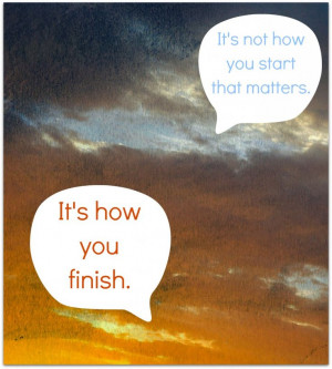 Life: Finish well. It's not how you start, but how you finish