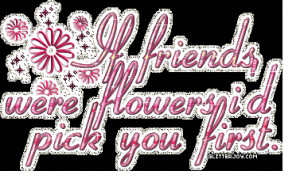 If friends were flowers i’d pick you first