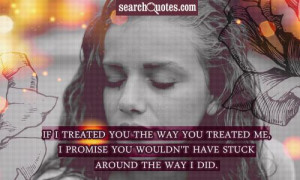 If I treated you the way you treated me, I promise you wouldn't have ...