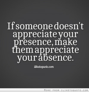 ... doesn't appreciate your presence, make them appreciate your absence