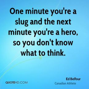 One minute you're a slug and the next minute you're a hero, so you don ...