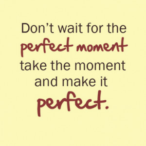 ... +wait+for+the+perfect+moment+take+the+moment+and+make+it+perfect.png