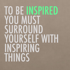 ... inspired, you must surround yourself with inspiring things.