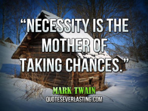 Necessity is the mother of taking chances.” — Mark Twain
