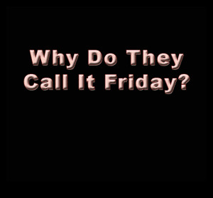 Why Do They Call It Friday ?