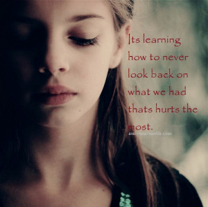 It's learning how to never look back on what we had thats hurts the ...